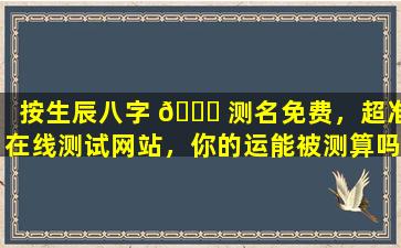 按生辰八字 🐒 测名免费，超准在线测试网站，你的运能被测算吗